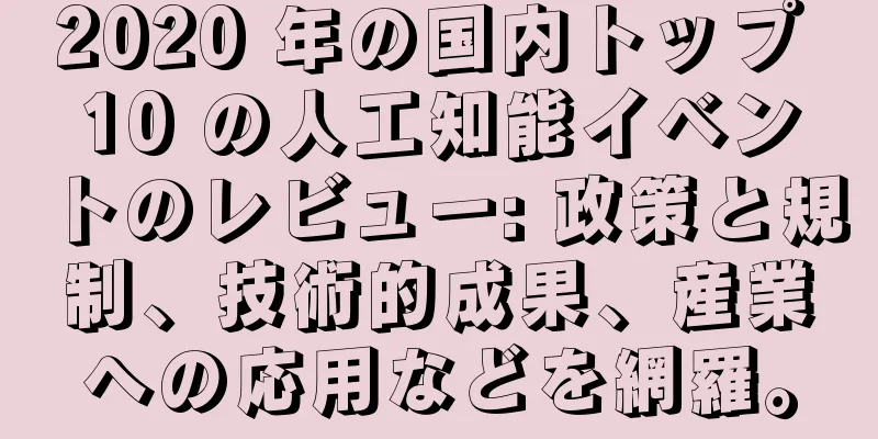2020 年の国内トップ 10 の人工知能イベントのレビュー: 政策と規制、技術的成果、産業への応用などを網羅。