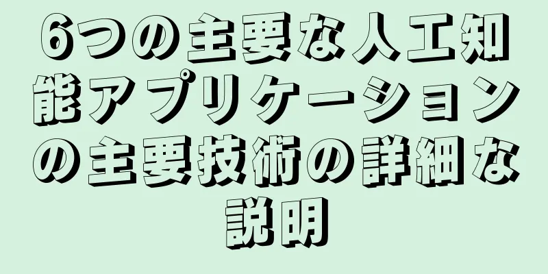 6つの主要な人工知能アプリケーションの主要技術の詳細な説明