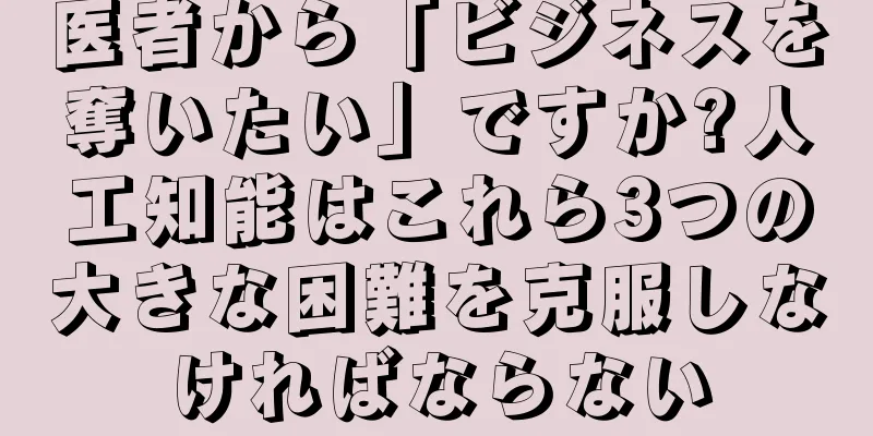 医者から「ビジネスを奪いたい」ですか?人工知能はこれら3つの大きな困難を克服しなければならない