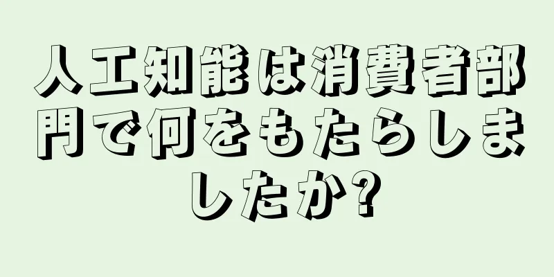 人工知能は消費者部門で何をもたらしましたか?