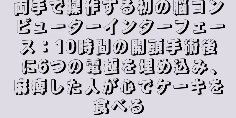 両手で操作する初の脳コンピューターインターフェース：10時間の開頭手術後に6つの電極を埋め込み、麻痺した人が心でケーキを食べる