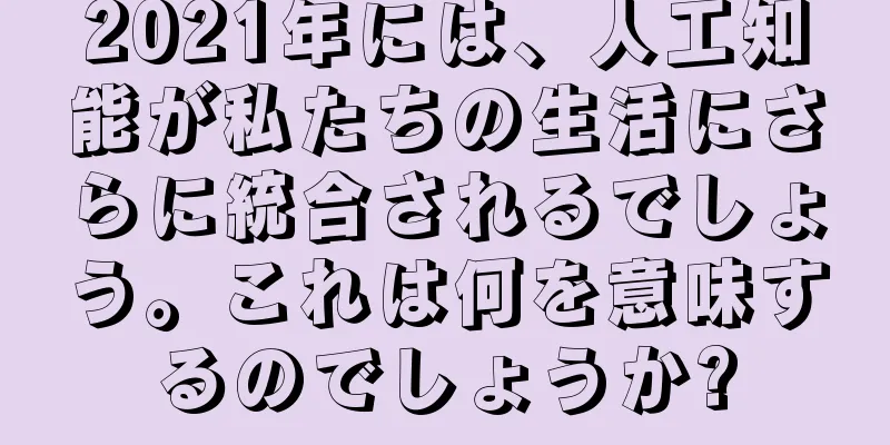2021年には、人工知能が私たちの生活にさらに統合されるでしょう。これは何を意味するのでしょうか?