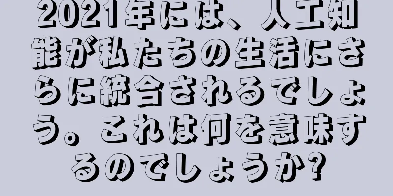2021年には、人工知能が私たちの生活にさらに統合されるでしょう。これは何を意味するのでしょうか?