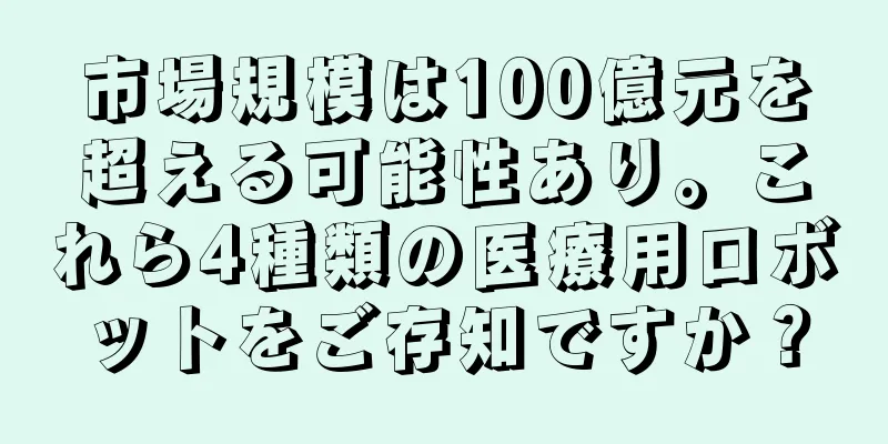 市場規模は100億元を超える可能性あり。これら4種類の医療用ロボットをご存知ですか？