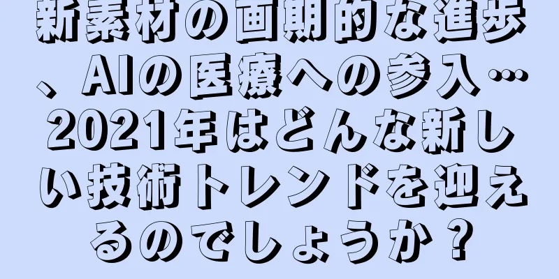 新素材の画期的な進歩、AIの医療への参入…2021年はどんな新しい技術トレンドを迎えるのでしょうか？