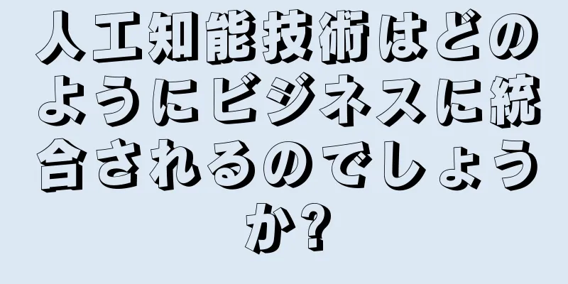 人工知能技術はどのようにビジネスに統合されるのでしょうか?