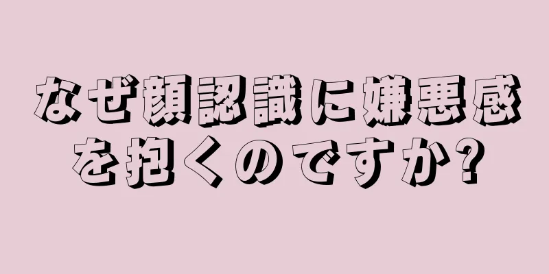 なぜ顔認識に嫌悪感を抱くのですか?