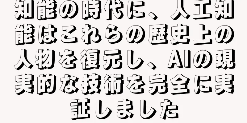 知能の時代に、人工知能はこれらの歴史上の人物を復元し、AIの現実的な技術を完全に実証しました