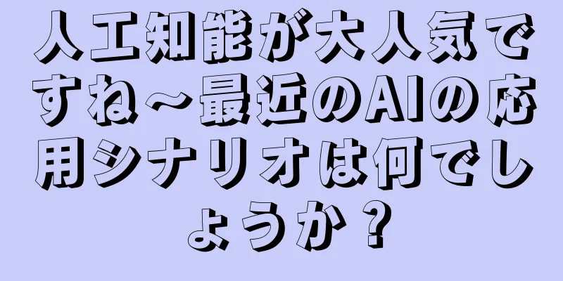 人工知能が大人気ですね～最近のAIの応用シナリオは何でしょうか？