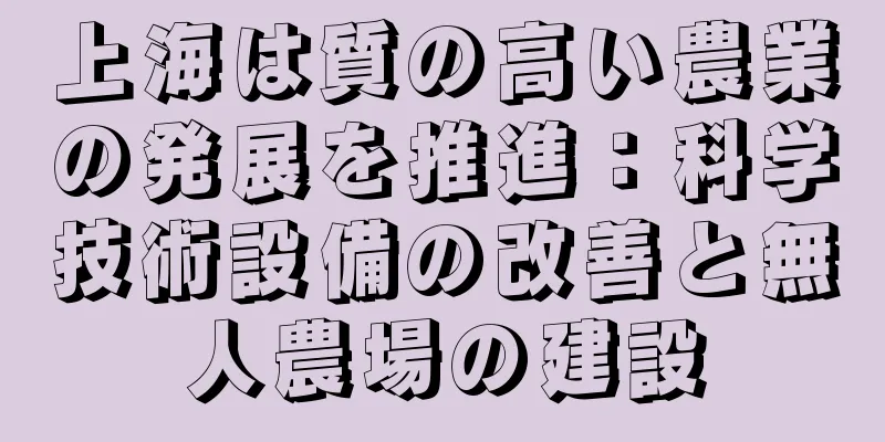 上海は質の高い農業の発展を推進：科学技術設備の改善と無人農場の建設