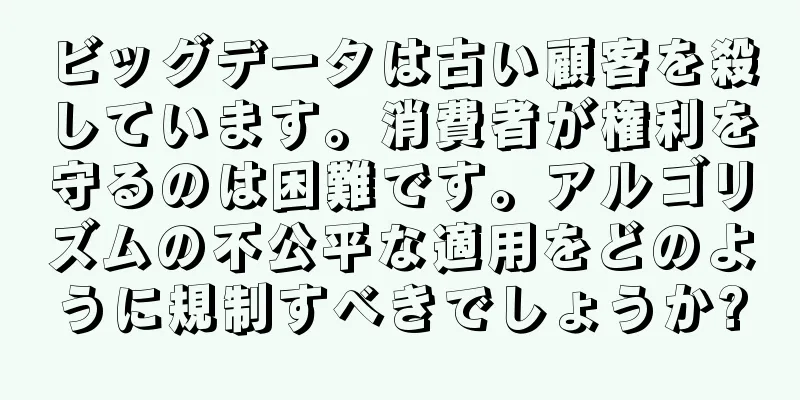 ビッグデータは古い顧客を殺しています。消費者が権利を守るのは困難です。アルゴリズムの不公平な適用をどのように規制すべきでしょうか?