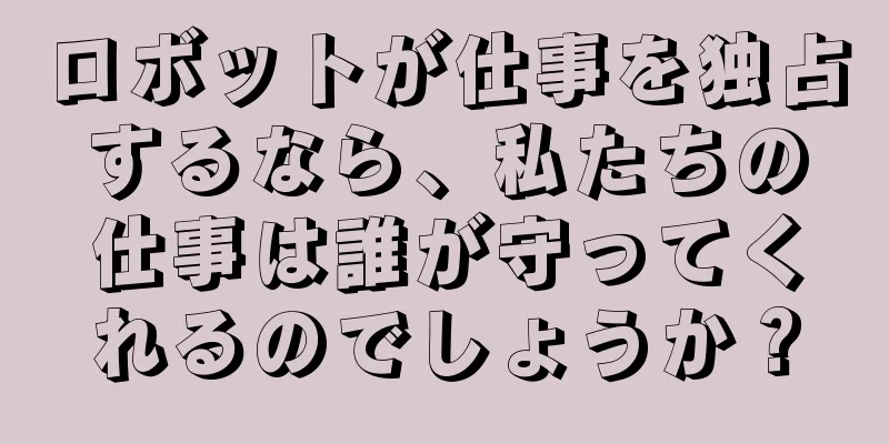 ロボットが仕事を独占するなら、私たちの仕事は誰が守ってくれるのでしょうか？