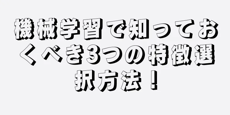 機械学習で知っておくべき3つの特徴選択方法！