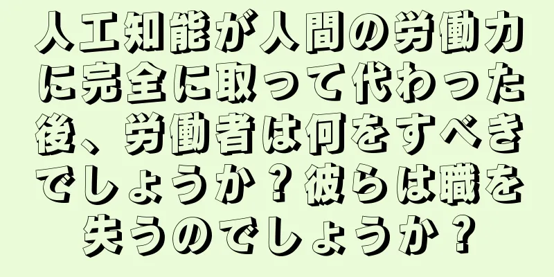 人工知能が人間の労働力に完全に取って代わった後、労働者は何をすべきでしょうか？彼らは職を失うのでしょうか？