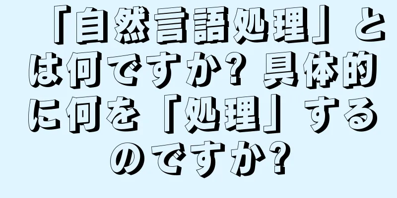 「自然言語処理」とは何ですか? 具体的に何を「処理」するのですか?