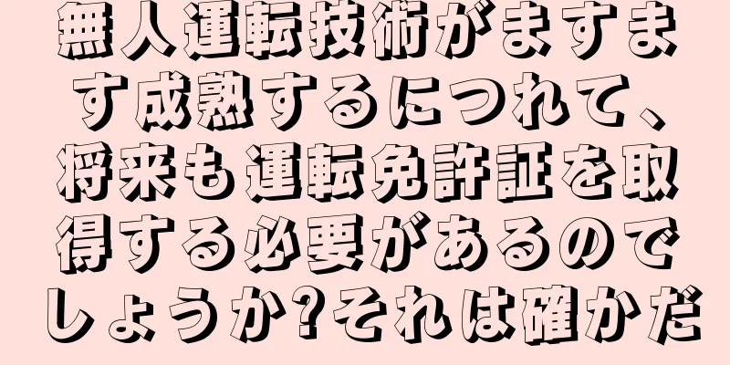 無人運転技術がますます成熟するにつれて、将来も運転免許証を取得する必要があるのでしょうか?それは確かだ