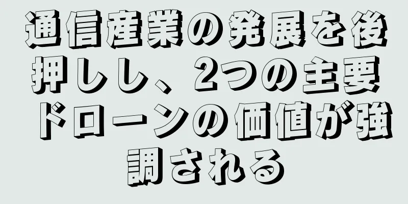 通信産業の発展を後押しし、2つの主要ドローンの価値が強調される