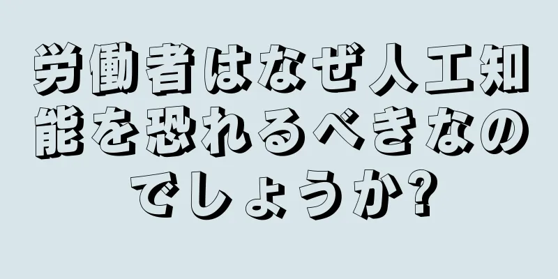 労働者はなぜ人工知能を恐れるべきなのでしょうか?