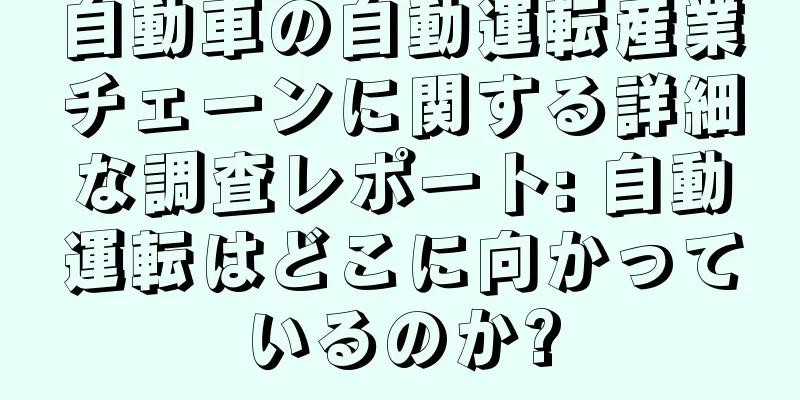 自動車の自動運転産業チェーンに関する詳細な調査レポート: 自動運転はどこに向かっているのか?