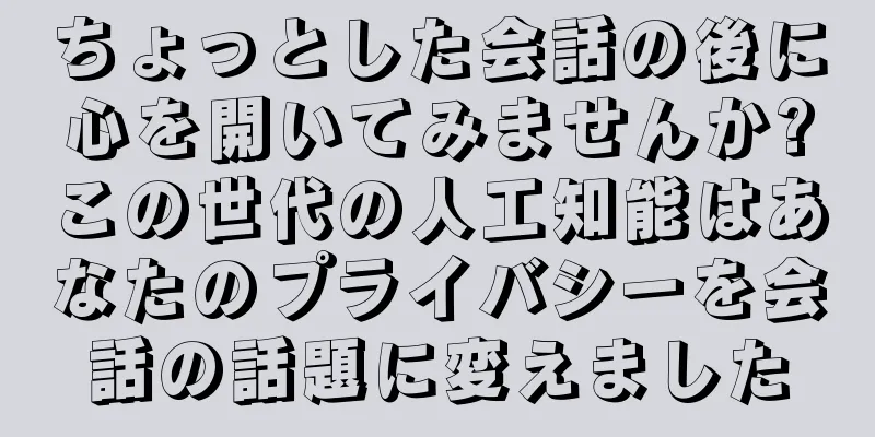 ちょっとした会話の後に心を開いてみませんか?この世代の人工知能はあなたのプライバシーを会話の話題に変えました
