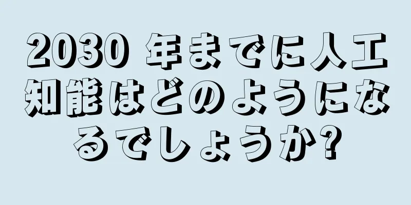 2030 年までに人工知能はどのようになるでしょうか?