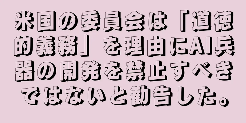 米国の委員会は「道徳的義務」を理由にAI兵器の開発を禁止すべきではないと勧告した。