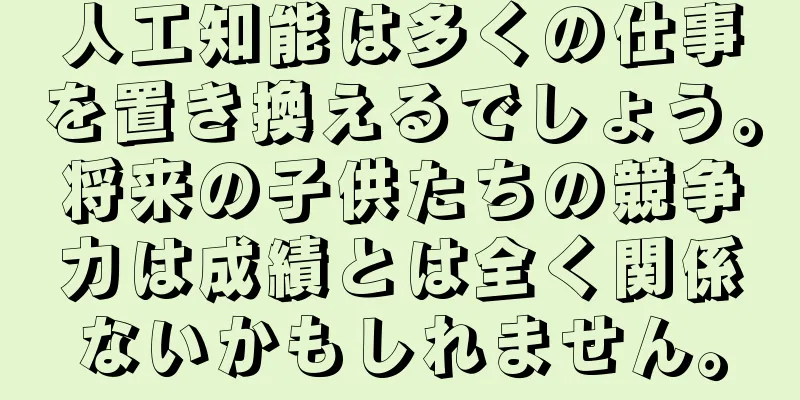 人工知能は多くの仕事を置き換えるでしょう。将来の子供たちの競争力は成績とは全く関係ないかもしれません。