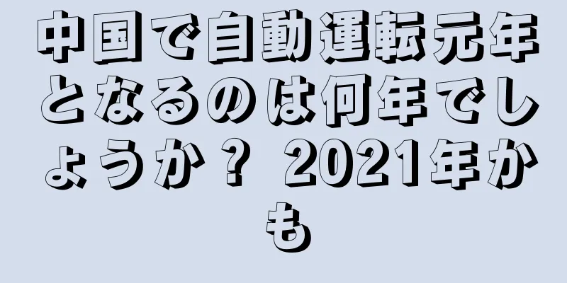 中国で自動運転元年となるのは何年でしょうか？ 2021年かも
