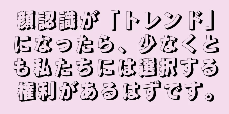 顔認識が「トレンド」になったら、少なくとも私たちには選択する権利があるはずです。