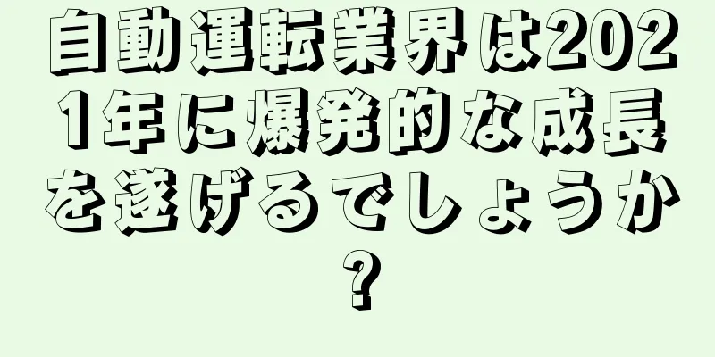 自動運転業界は2021年に爆発的な成長を遂げるでしょうか?