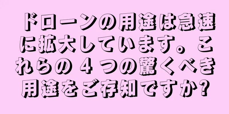 ドローンの用途は急速に拡大しています。これらの 4 つの驚くべき用途をご存知ですか?
