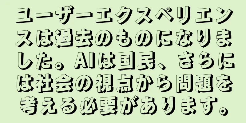 ユーザーエクスペリエンスは過去のものになりました。AIは国民、さらには社会の視点から問題を考える必要があります。