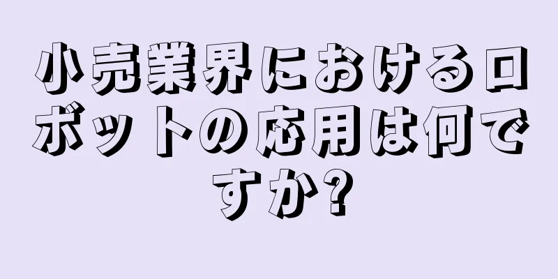 小売業界におけるロボットの応用は何ですか?