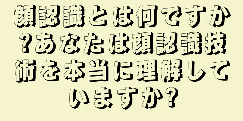 顔認識とは何ですか?あなたは顔認識技術を本当に理解していますか?