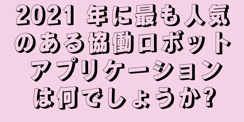 2021 年に最も人気のある協働ロボット アプリケーションは何でしょうか?