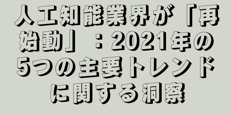 人工知能業界が「再始動」：2021年の5つの主要トレンドに関する洞察