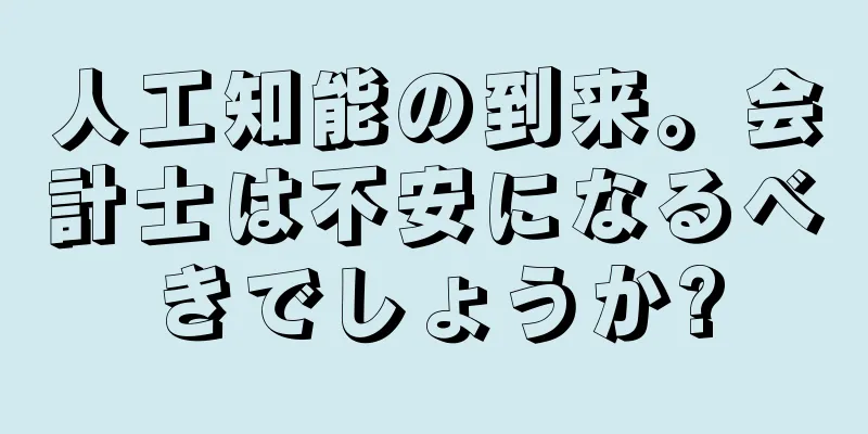 人工知能の到来。会計士は不安になるべきでしょうか?