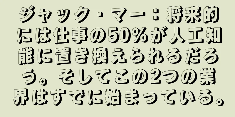 ジャック・マー：将来的には仕事の50％が人工知能に置き換えられるだろう。そしてこの2つの業界はすでに始まっている。