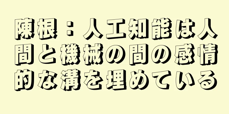 陳根：人工知能は人間と機械の間の感情的な溝を埋めている