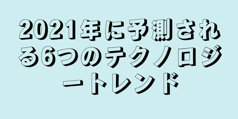 2021年に予測される6つのテクノロジートレンド