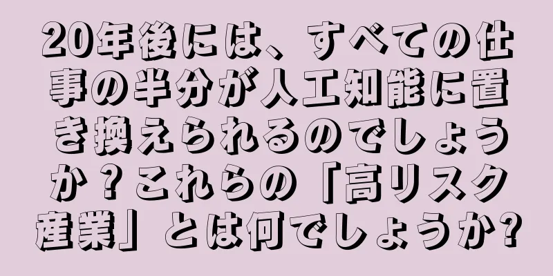 20年後には、すべての仕事の半分が人工知能に置き換えられるのでしょうか？これらの「高リスク産業」とは何でしょうか?