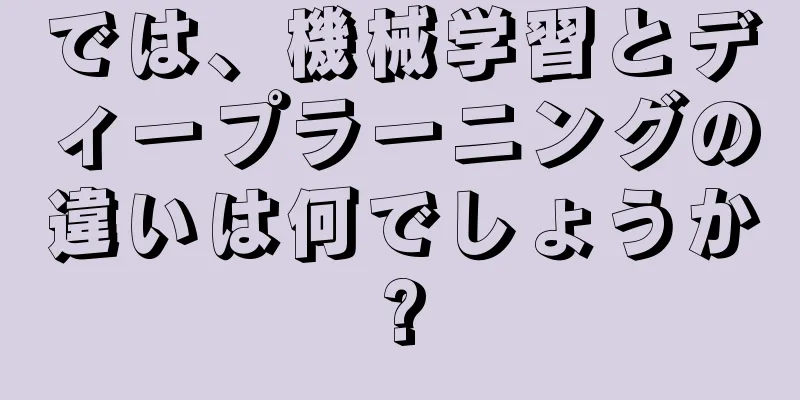 では、機械学習とディープラーニングの違いは何でしょうか?