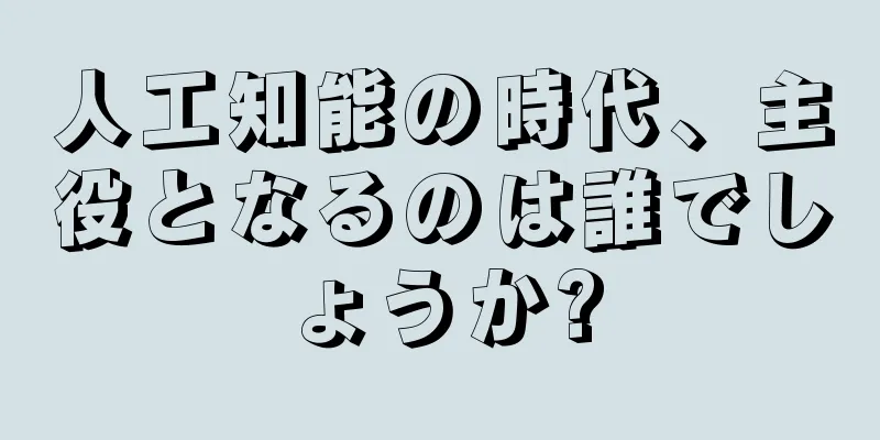人工知能の時代、主役となるのは誰でしょうか?