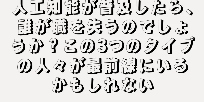 人工知能が普及したら、誰が職を失うのでしょうか？この3つのタイプの人々が最前線にいるかもしれない