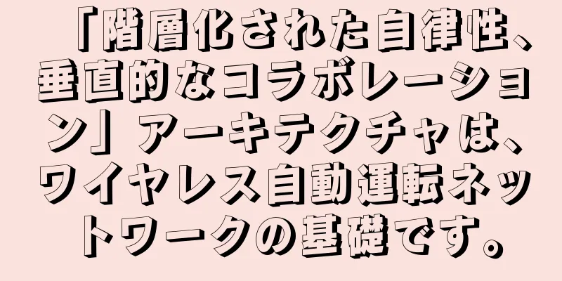 「階層化された自律性、垂直的なコラボレーション」アーキテクチャは、ワイヤレス自動運転ネットワークの基礎です。