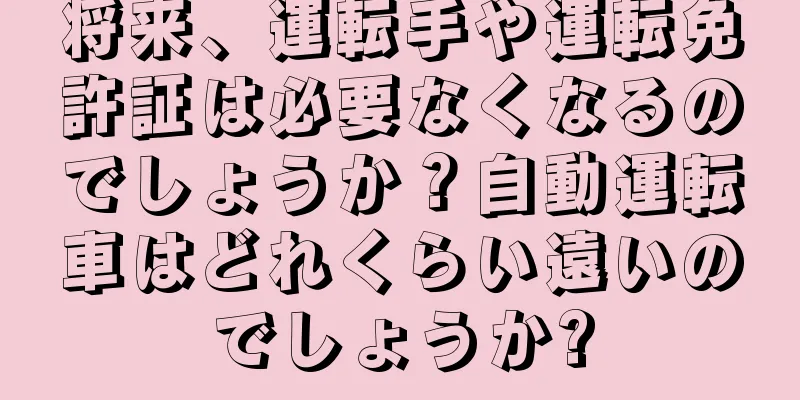 将来、運転手や運転免許証は必要なくなるのでしょうか？自動運転車はどれくらい遠いのでしょうか?