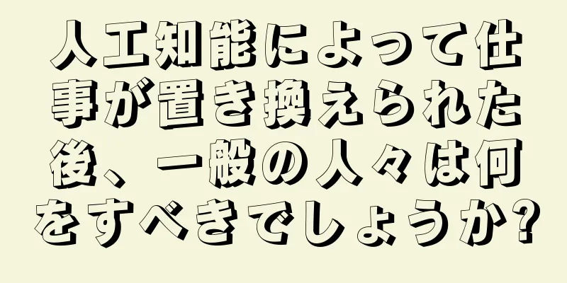 人工知能によって仕事が置き換えられた後、一般の人々は何をすべきでしょうか?