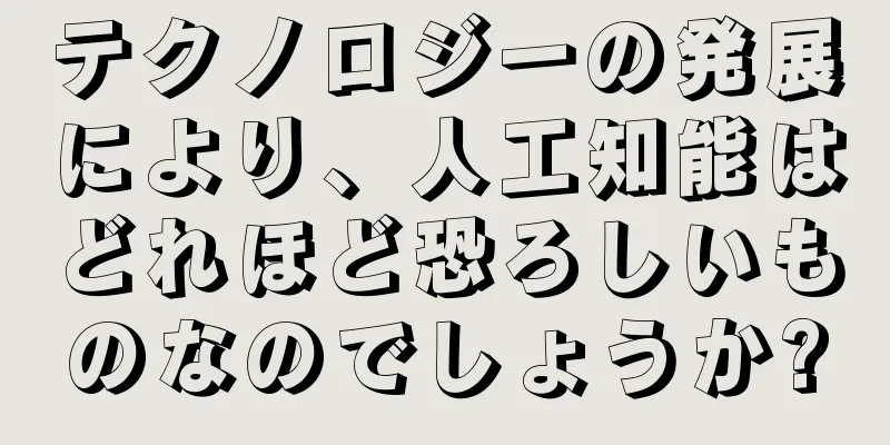 テクノロジーの発展により、人工知能はどれほど恐ろしいものなのでしょうか?