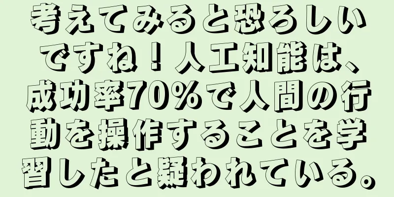 考えてみると恐ろしいですね！人工知能は、成功率70％で人間の行動を操作することを学習したと疑われている。