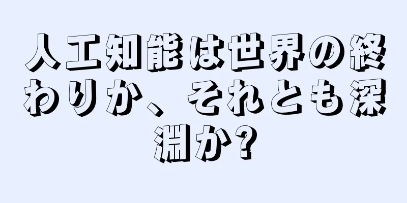 人工知能は世界の終わりか、それとも深淵か?